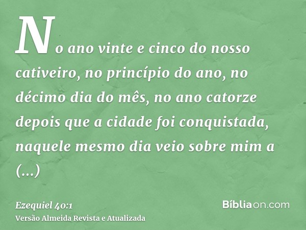 No ano vinte e cinco do nosso cativeiro, no princípio do ano, no décimo dia do mês, no ano catorze depois que a cidade foi conquistada, naquele mesmo dia veio s