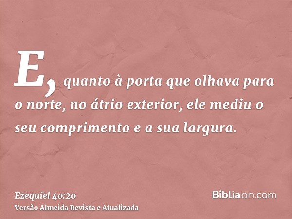 E, quanto à porta que olhava para o norte, no átrio exterior, ele mediu o seu comprimento e a sua largura.