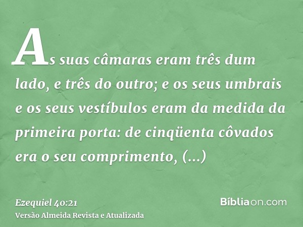 As suas câmaras eram três dum lado, e três do outro; e os seus umbrais e os seus vestíbulos eram da medida da primeira porta: de cinqüenta côvados era o seu com