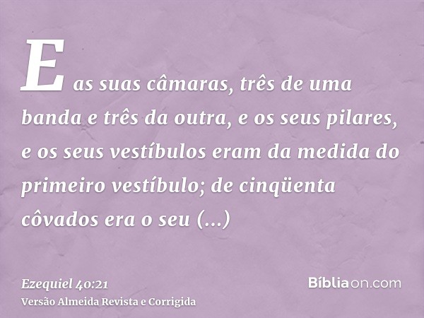 E as suas câmaras, três de uma banda e três da outra, e os seus pilares, e os seus vestíbulos eram da medida do primeiro vestíbulo; de cinqüenta côvados era o s