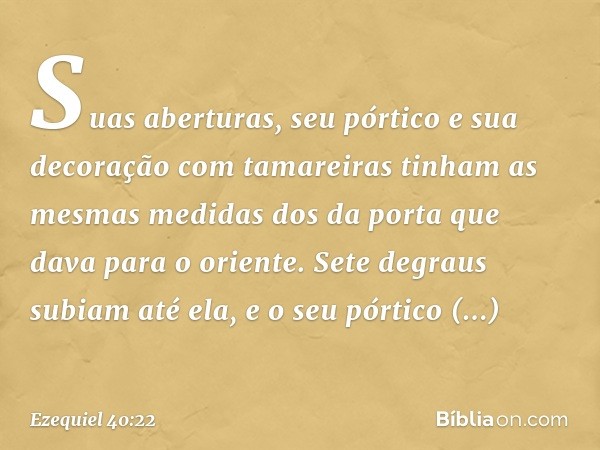 Suas aberturas, seu pórtico e sua decoração com tamareiras tinham as mesmas medidas dos da porta que dava para o oriente. Sete degraus subiam até ela, e o seu p