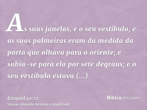 As suas janelas, e o seu vestíbulo, e as suas palmeiras eram da medida da porta que olhava para o oriente; e subia-se para ela por sete degraus; e o seu vestíbu