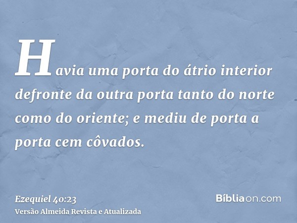 Havia uma porta do átrio interior defronte da outra porta tanto do norte como do oriente; e mediu de porta a porta cem côvados.