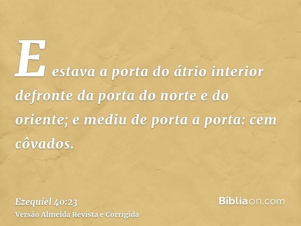 E estava a porta do átrio interior defronte da porta do norte e do oriente; e mediu de porta a porta: cem côvados.