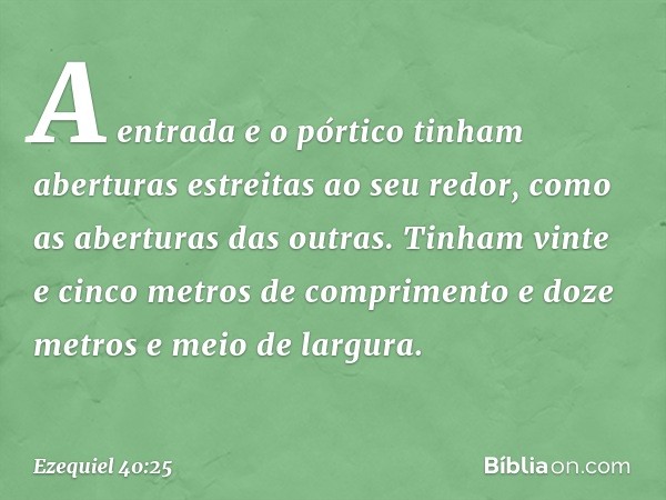 A entrada e o pórtico tinham aberturas estreitas ao seu redor, como as aberturas das outras. Tinham vinte e cinco metros de comprimento e doze metros e meio de 