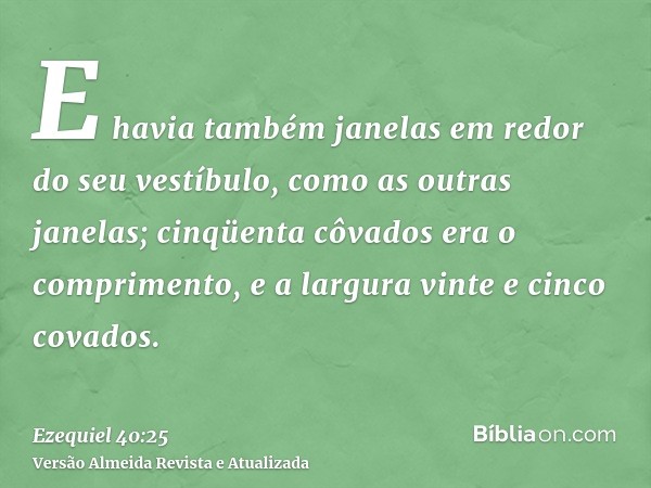 E havia também janelas em redor do seu vestíbulo, como as outras janelas; cinqüenta côvados era o comprimento, e a largura vinte e cinco covados.