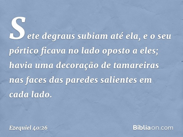 Sete degraus subiam até ela, e o seu pórtico ficava no lado oposto a eles; havia uma decoração de tamareiras nas faces das paredes salientes em cada lado. -- Ez