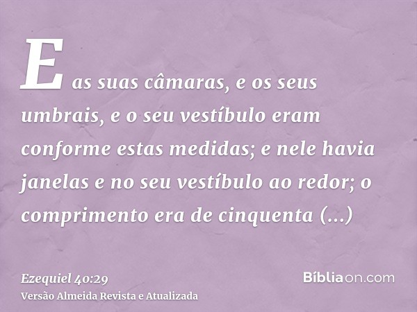 E as suas câmaras, e os seus umbrais, e o seu vestíbulo eram conforme estas medidas; e nele havia janelas e no seu vestíbulo ao redor; o comprimento era de cinq