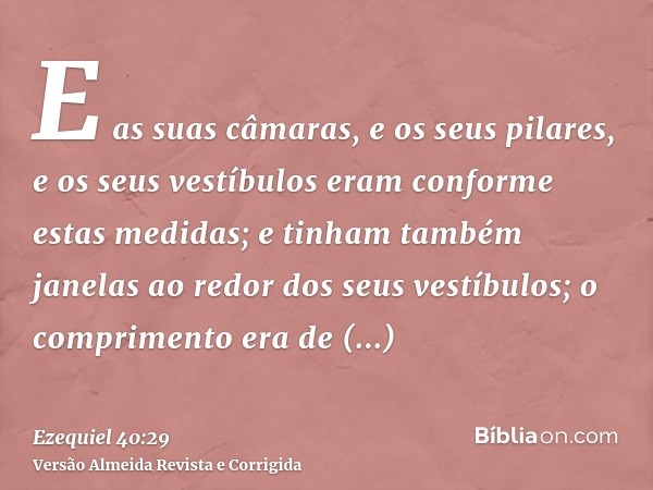 E as suas câmaras, e os seus pilares, e os seus vestíbulos eram conforme estas medidas; e tinham também janelas ao redor dos seus vestíbulos; o comprimento era 