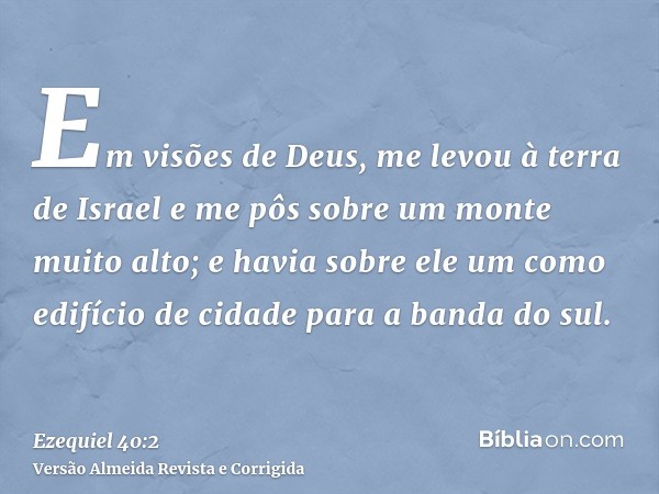 Em visões de Deus, me levou à terra de Israel e me pôs sobre um monte muito alto; e havia sobre ele um como edifício de cidade para a banda do sul.