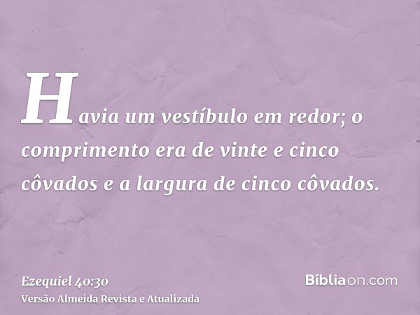 Havia um vestíbulo em redor; o comprimento era de vinte e cinco côvados e a largura de cinco côvados.