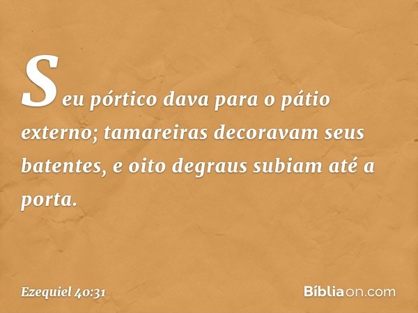 Seu pórtico dava para o pátio externo; tamareiras decoravam seus batentes, e oito degraus subiam até a porta. -- Ezequiel 40:31