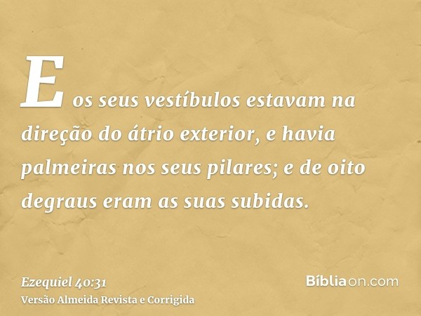 E os seus vestíbulos estavam na direção do átrio exterior, e havia palmeiras nos seus pilares; e de oito degraus eram as suas subidas.