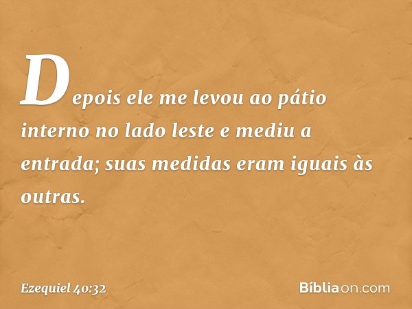 Depois ele me levou ao pátio interno no lado leste e mediu a entrada; suas medidas eram iguais às outras. -- Ezequiel 40:32