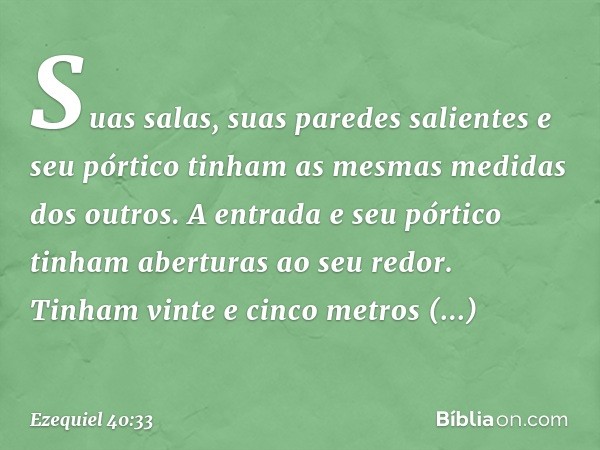 Suas salas, suas paredes salientes e seu pórtico tinham as mesmas medidas dos outros. A entrada e seu pórtico tinham aberturas ao seu redor. Tinham vinte e cinc