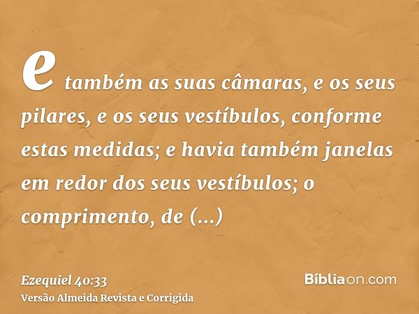 e também as suas câmaras, e os seus pilares, e os seus vestíbulos, conforme estas medidas; e havia também janelas em redor dos seus vestíbulos; o comprimento, d