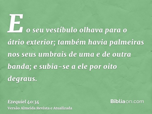 E o seu vestíbulo olhava para o átrio exterior; também havia palmeiras nos seus umbrais de uma e de outra banda; e subia-se a ele por oito degraus.