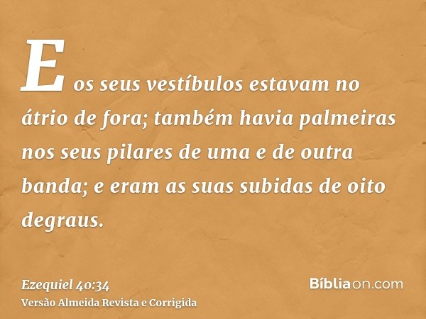 E os seus vestíbulos estavam no átrio de fora; também havia palmeiras nos seus pilares de uma e de outra banda; e eram as suas subidas de oito degraus.