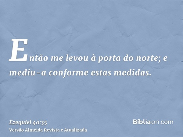 Então me levou à porta do norte; e mediu-a conforme estas medidas.