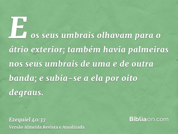 E os seus umbrais olhavam para o átrio exterior; também havia palmeiras nos seus umbrais de uma e de outra banda; e subia-se a ela por oito degraus.