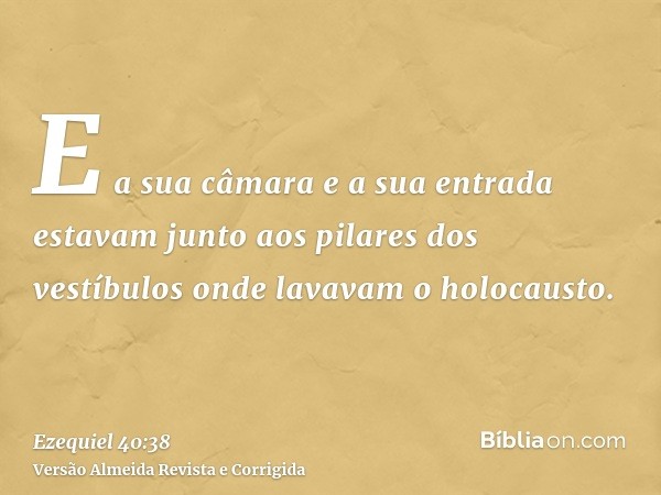 E a sua câmara e a sua entrada estavam junto aos pilares dos vestíbulos onde lavavam o holocausto.