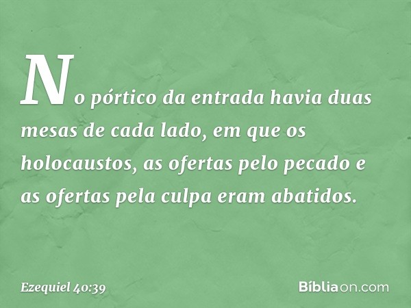 No pórtico da entrada havia duas mesas de cada lado, em que os holocaustos, as ofertas pelo pecado e as ofertas pela culpa eram abatidos. -- Ezequiel 40:39