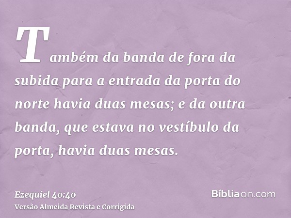 Também da banda de fora da subida para a entrada da porta do norte havia duas mesas; e da outra banda, que estava no vestíbulo da porta, havia duas mesas.