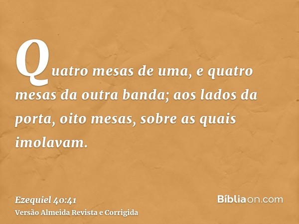 Quatro mesas de uma, e quatro mesas da outra banda; aos lados da porta, oito mesas, sobre as quais imolavam.