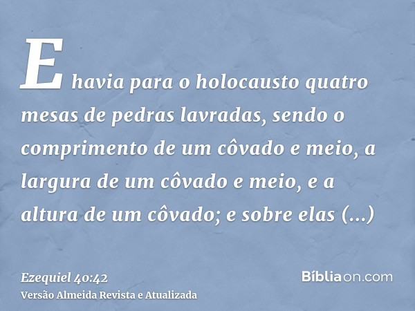 E havia para o holocausto quatro mesas de pedras lavradas, sendo o comprimento de um côvado e meio, a largura de um côvado e meio, e a altura de um côvado; e so