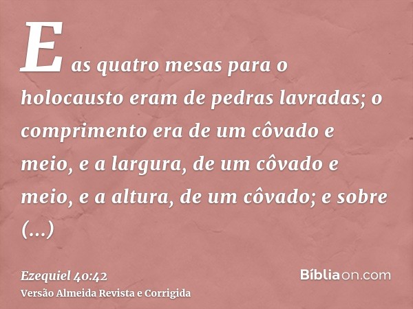 E as quatro mesas para o holocausto eram de pedras lavradas; o comprimento era de um côvado e meio, e a largura, de um côvado e meio, e a altura, de um côvado; 