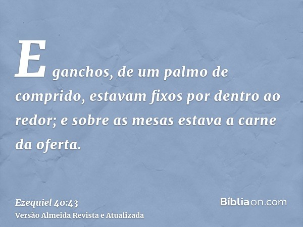 E ganchos, de um palmo de comprido, estavam fixos por dentro ao redor; e sobre as mesas estava a carne da oferta.