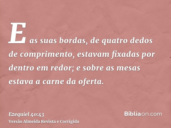 E as suas bordas, de quatro dedos de comprimento, estavam fixadas por dentro em redor; e sobre as mesas estava a carne da oferta.
