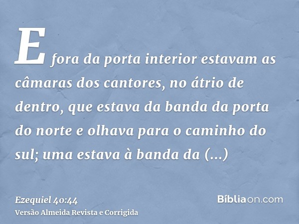 E fora da porta interior estavam as câmaras dos cantores, no átrio de dentro, que estava da banda da porta do norte e olhava para o caminho do sul; uma estava à