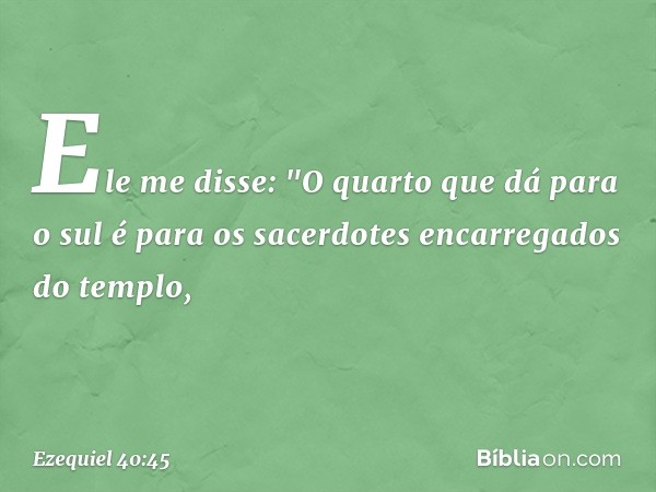 Ele me disse: "O quarto que dá para o sul é para os sacerdotes encarregados do templo, -- Ezequiel 40:45