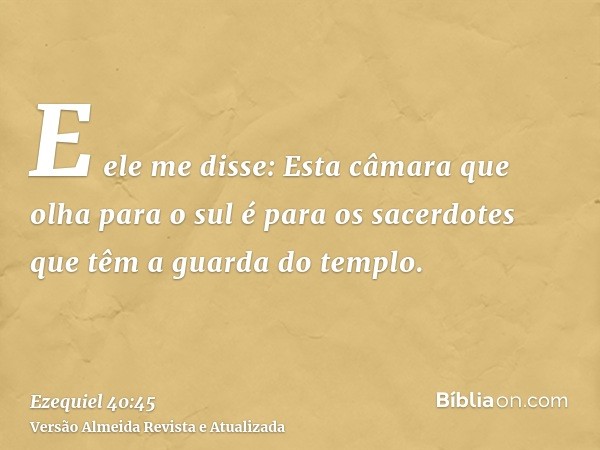 E ele me disse: Esta câmara que olha para o sul é para os sacerdotes que têm a guarda do templo.