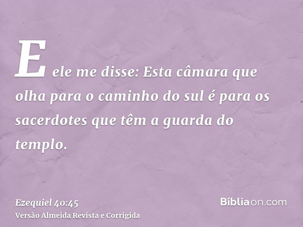 E ele me disse: Esta câmara que olha para o caminho do sul é para os sacerdotes que têm a guarda do templo.