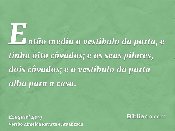 Então mediu o vestíbulo da porta, e tinha oito côvados; e os seus pilares, dois côvados; e o vestíbulo da porta olha para a casa.