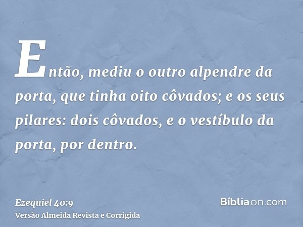 Então, mediu o outro alpendre da porta, que tinha oito côvados; e os seus pilares: dois côvados, e o vestíbulo da porta, por dentro.