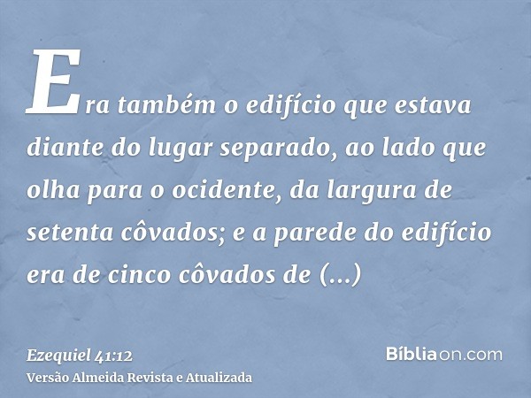 Era também o edifício que estava diante do lugar separado, ao lado que olha para o ocidente, da largura de setenta côvados; e a parede do edifício era de cinco 