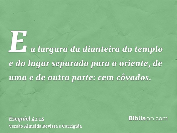 E a largura da dianteira do templo e do lugar separado para o oriente, de uma e de outra parte: cem côvados.