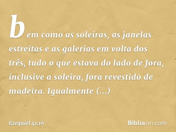 bem como as soleiras, as janelas estreitas e as galerias em volta dos três, tudo o que estava do lado de fora, inclusive a soleira, fora revestido de madeira. I