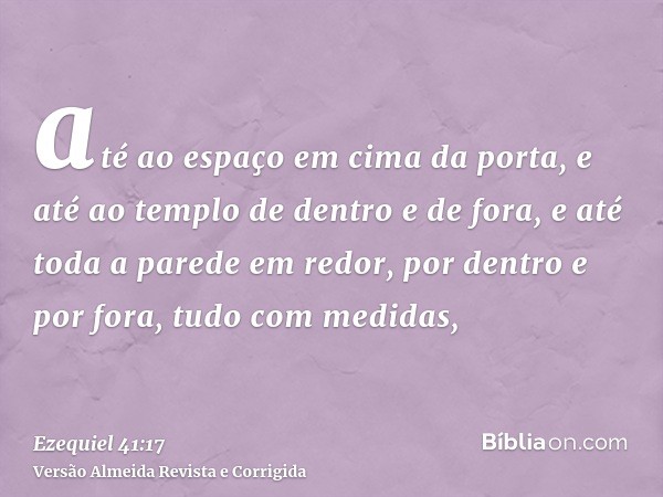 até ao espaço em cima da porta, e até ao templo de dentro e de fora, e até toda a parede em redor, por dentro e por fora, tudo com medidas,