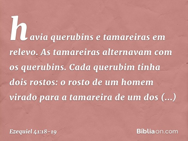 havia querubins e tamareiras em relevo. As tamareiras alternavam com os querubins. Cada querubim tinha dois rostos: o rosto de um homem virado para a tamareira 