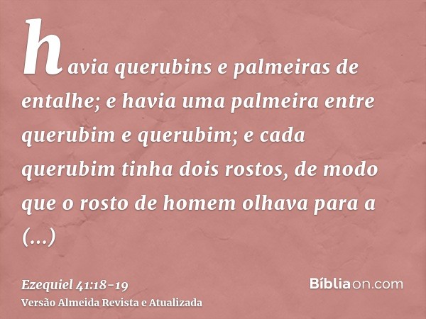 havia querubins e palmeiras de entalhe; e havia uma palmeira entre querubim e querubim; e cada querubim tinha dois rostos,de modo que o rosto de homem olhava pa