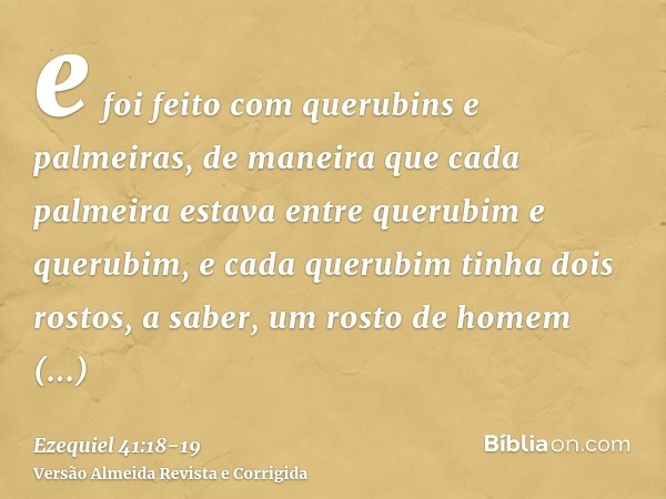 e foi feito com querubins e palmeiras, de maneira que cada palmeira estava entre querubim e querubim, e cada querubim tinha dois rostos,a saber, um rosto de hom