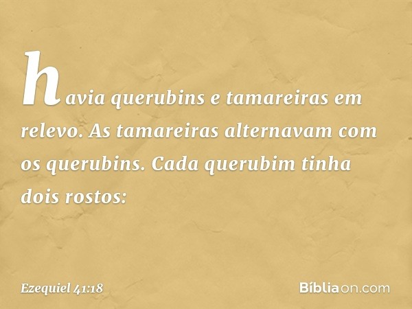 havia querubins e tamareiras em relevo. As tamareiras alternavam com os querubins. Cada querubim tinha dois rostos: -- Ezequiel 41:18