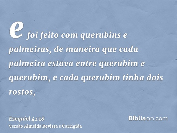 e foi feito com querubins e palmeiras, de maneira que cada palmeira estava entre querubim e querubim, e cada querubim tinha dois rostos,
