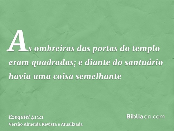 As ombreiras das portas do templo eram quadradas; e diante do santuário havia uma coisa semelhante