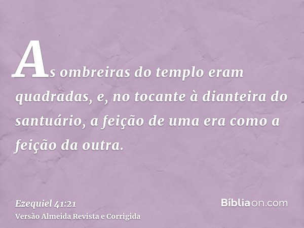 As ombreiras do templo eram quadradas, e, no tocante à dianteira do santuário, a feição de uma era como a feição da outra.