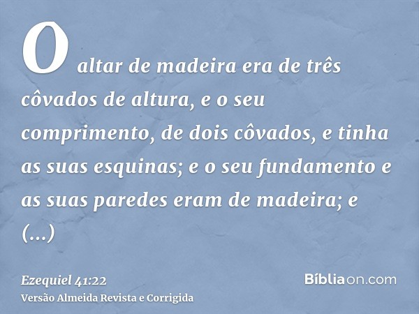 O altar de madeira era de três côvados de altura, e o seu comprimento, de dois côvados, e tinha as suas esquinas; e o seu fundamento e as suas paredes eram de m